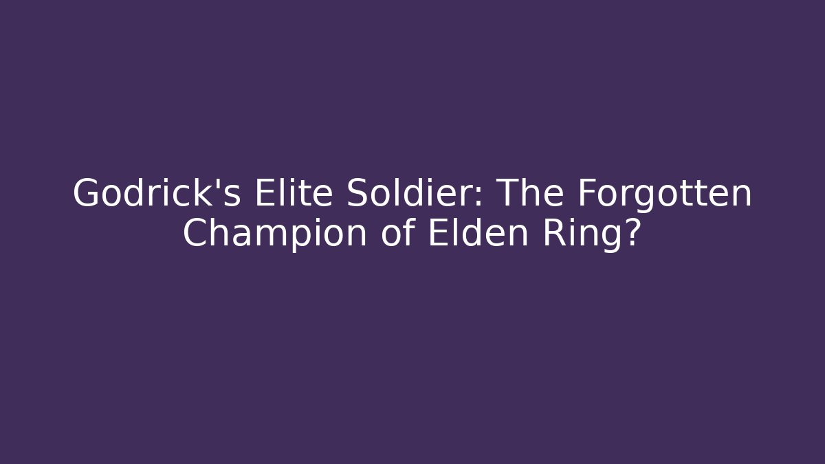Godrick’s Elite Soldier: The Forgotten Champion of Elden Ring? - Critter Realm