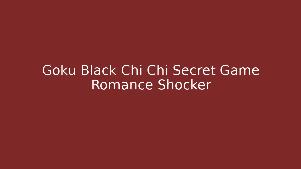 Goku Black Chi Chi Secret Game Romance Shocker