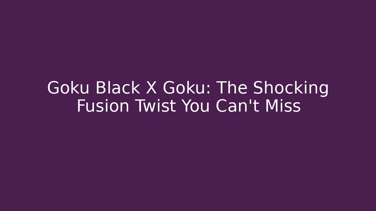 Goku Black X Goku: The Shocking Fusion Twist You Can't Miss