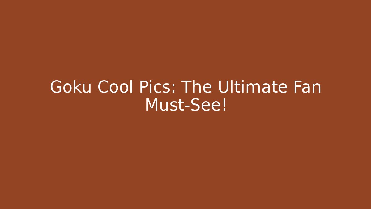 Goku Cool Pics: The Ultimate Fan Must-See!