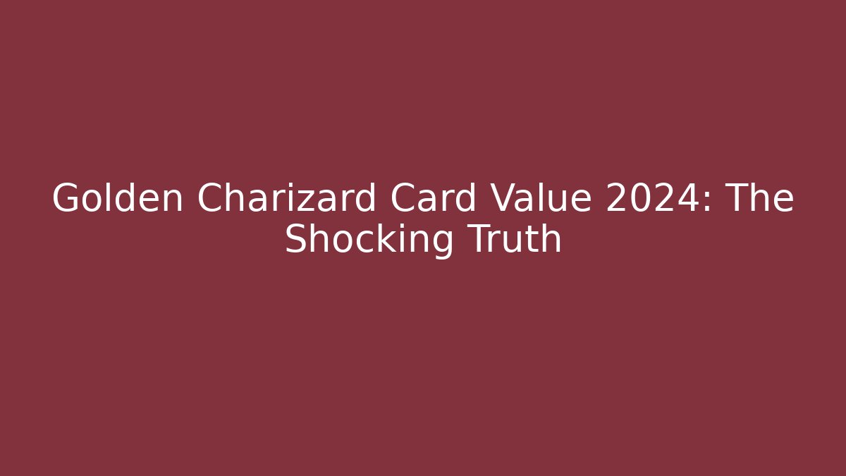 Golden Charizard Card Value 2024: The Shocking Truth