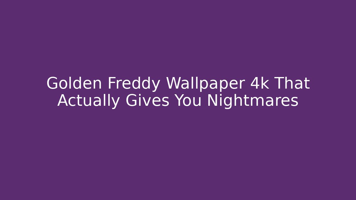 Golden Freddy Wallpaper 4k That Actually Gives You Nightmares