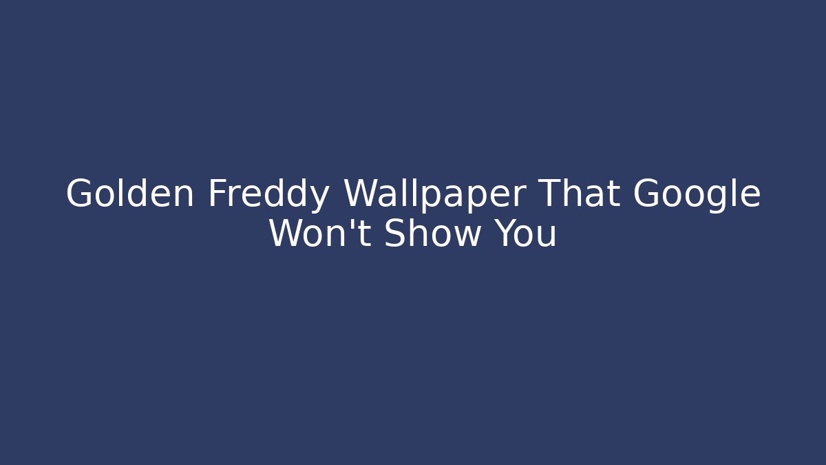 Golden Freddy Wallpaper That Google Won’t Show You