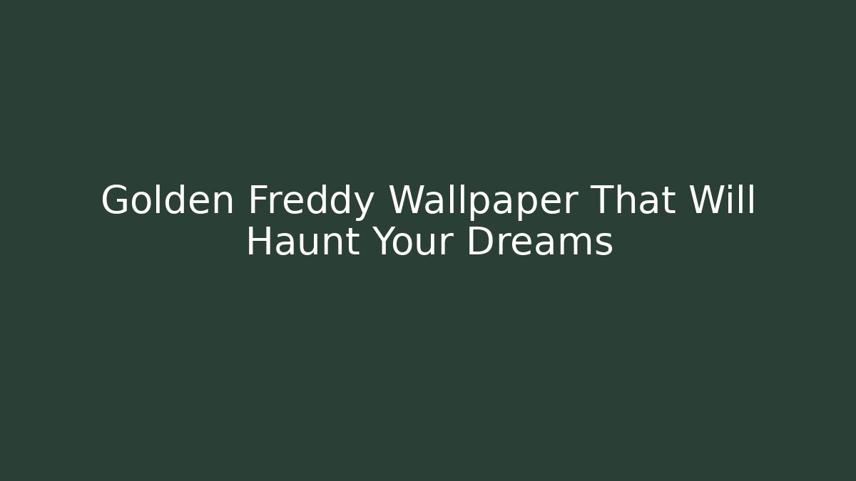 Golden Freddy Wallpaper That Will Haunt Your Dreams