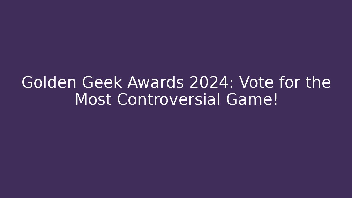Golden Geek Awards 2024: Vote for the Most Controversial Game!