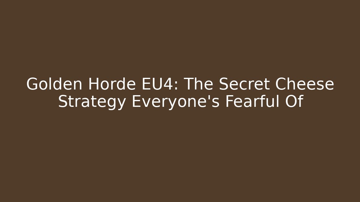 Golden Horde EU4: The Secret Cheese Strategy Everyone’s Fearful Of