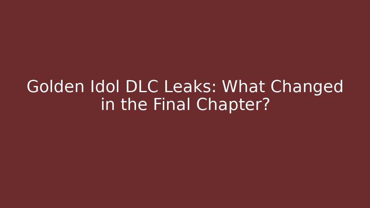 Golden Idol DLC Leaks: What Changed in the Final Chapter?