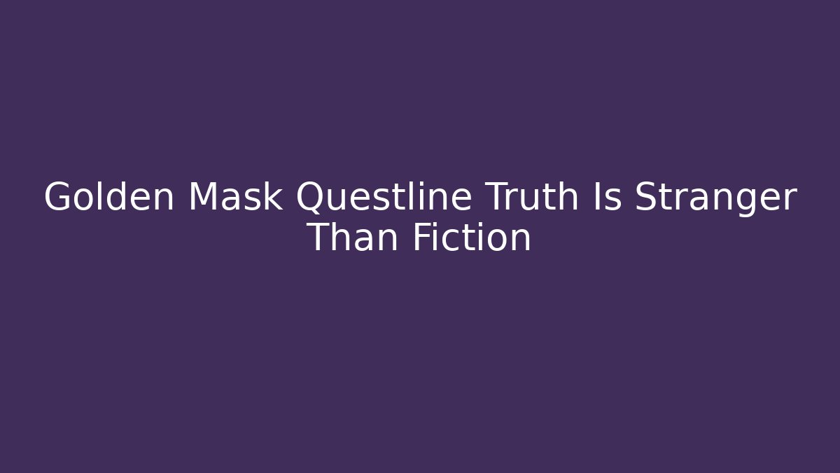 Golden Mask Questline Truth Is Stranger Than Fiction