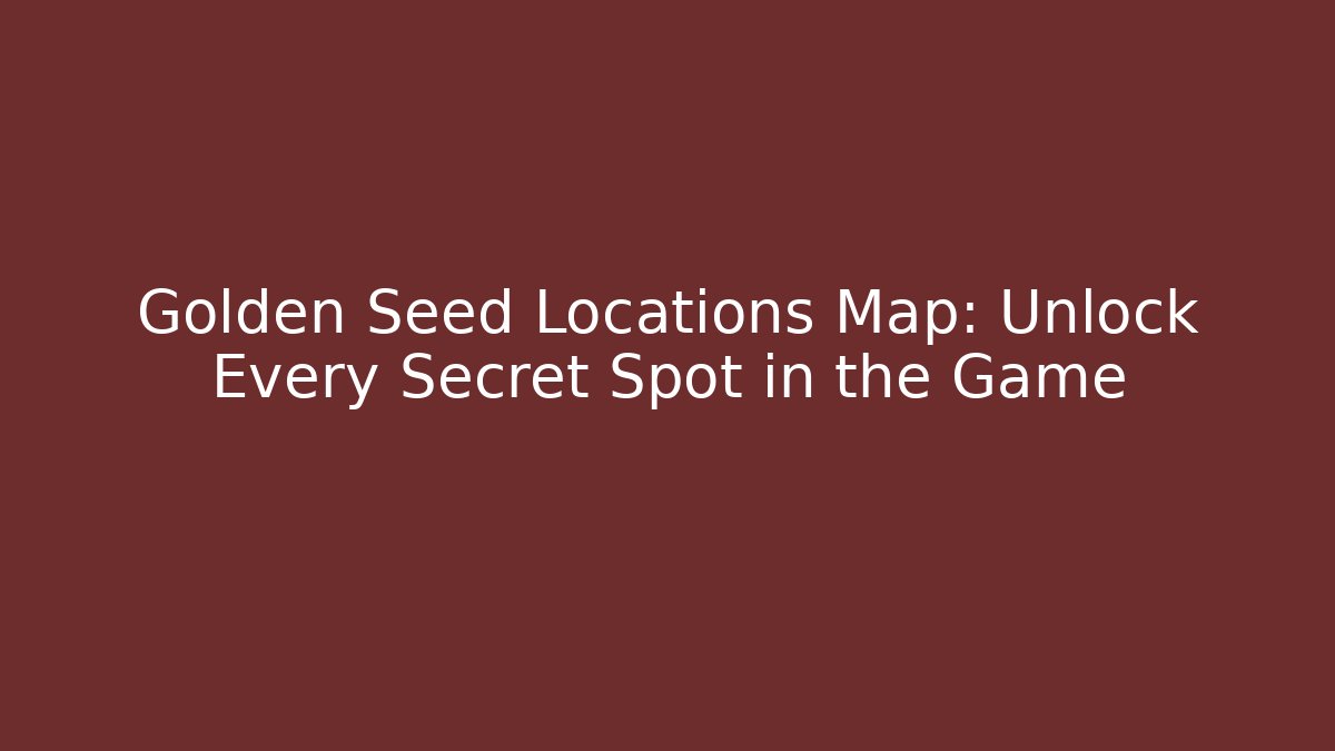 Golden Seed Locations Map: Unlock Every Secret Spot in the Game