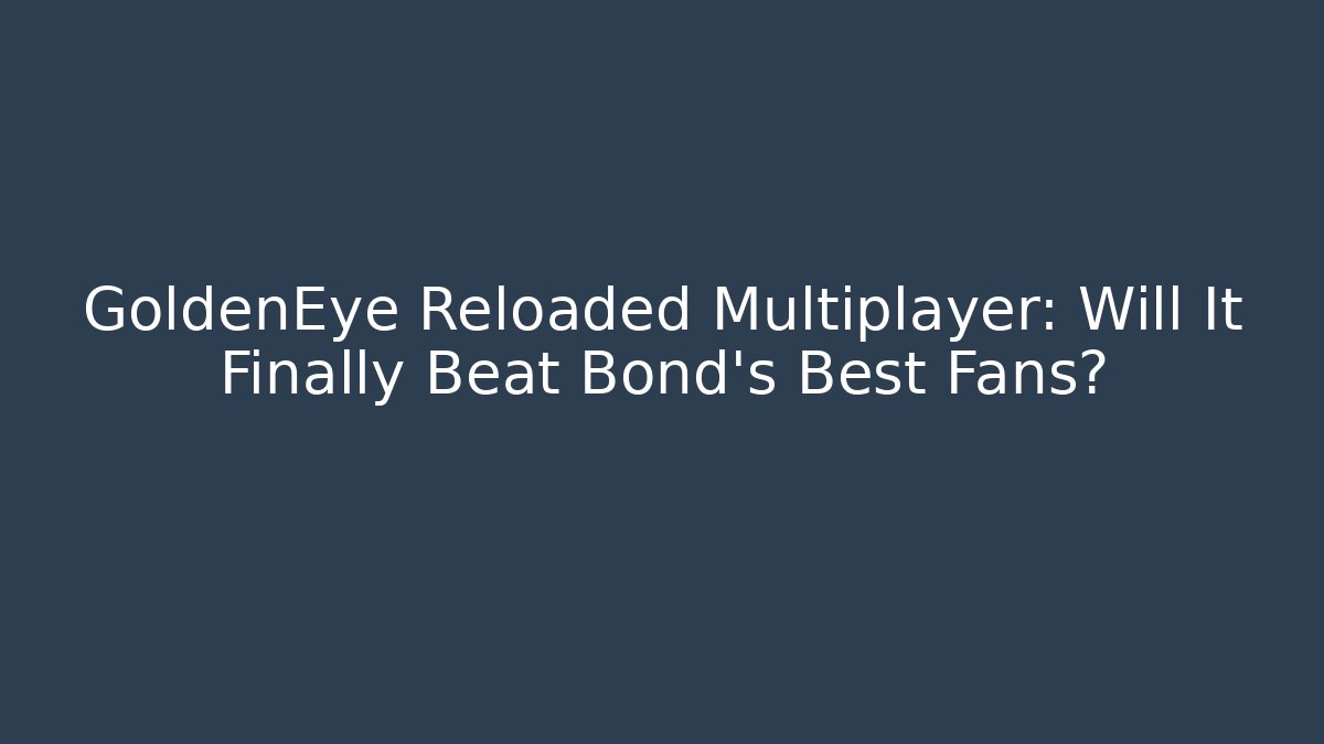 GoldenEye Reloaded Multiplayer: Will It Finally Beat Bond’s Best Fans?