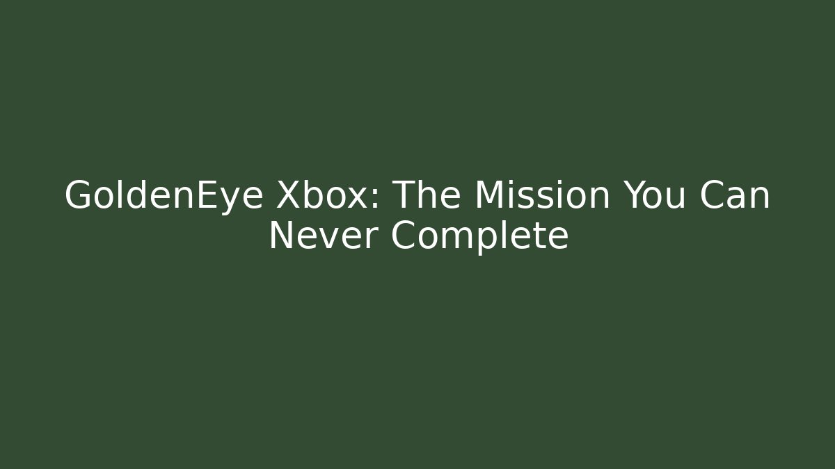 GoldenEye Xbox: The Mission You Can Never Complete