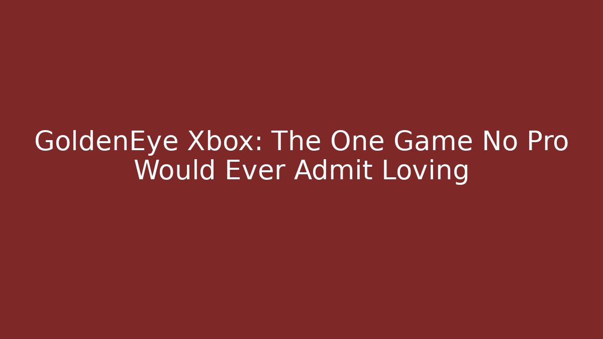 GoldenEye Xbox: The One Game No Pro Would Ever Admit Loving
