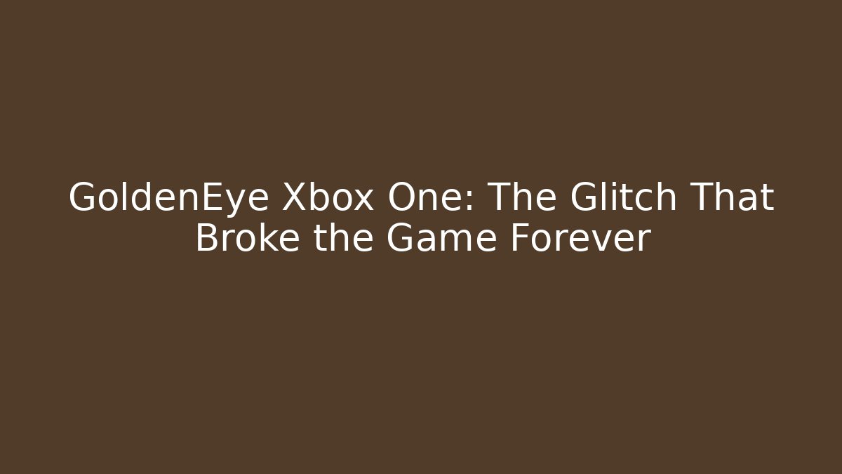GoldenEye Xbox One: The Glitch That Broke the Game Forever