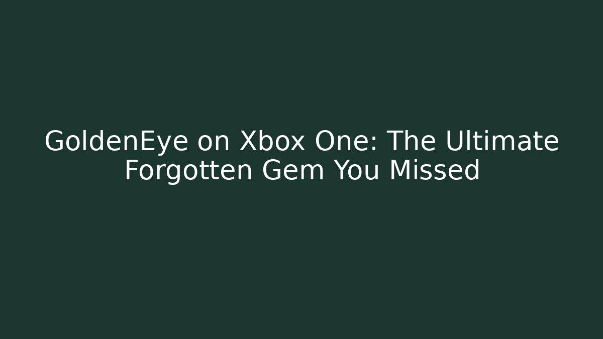 GoldenEye on Xbox One: The Ultimate Forgotten Gem You Missed