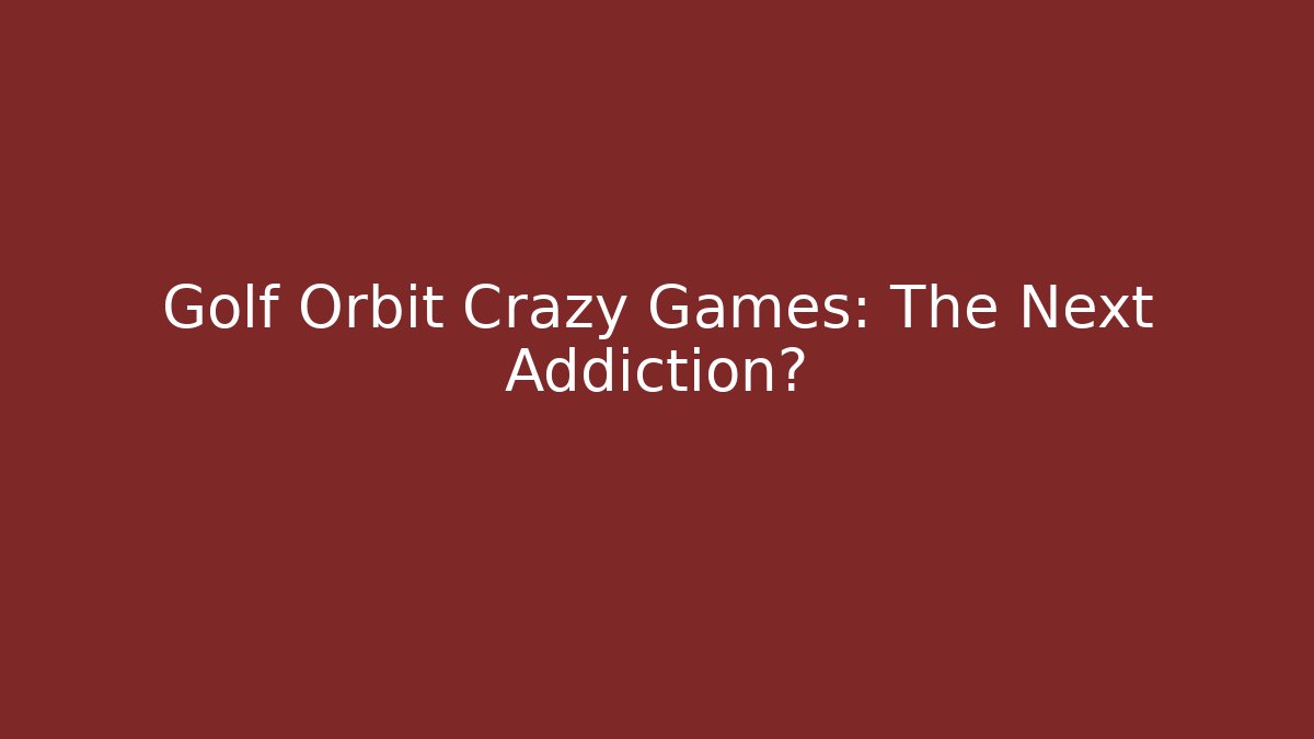 Golf Orbit Crazy Games: The Next Addiction?