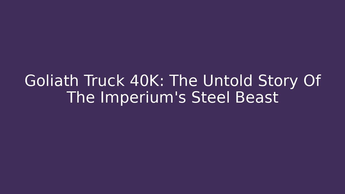 Goliath Truck 40K: The Untold Story Of The Imperium's Steel Beast