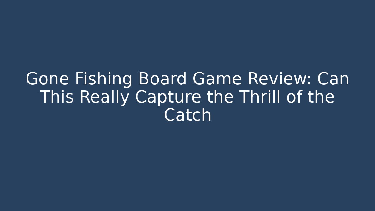 Gone Fishing Board Game Review: Can This Really Capture the Thrill of the Catch