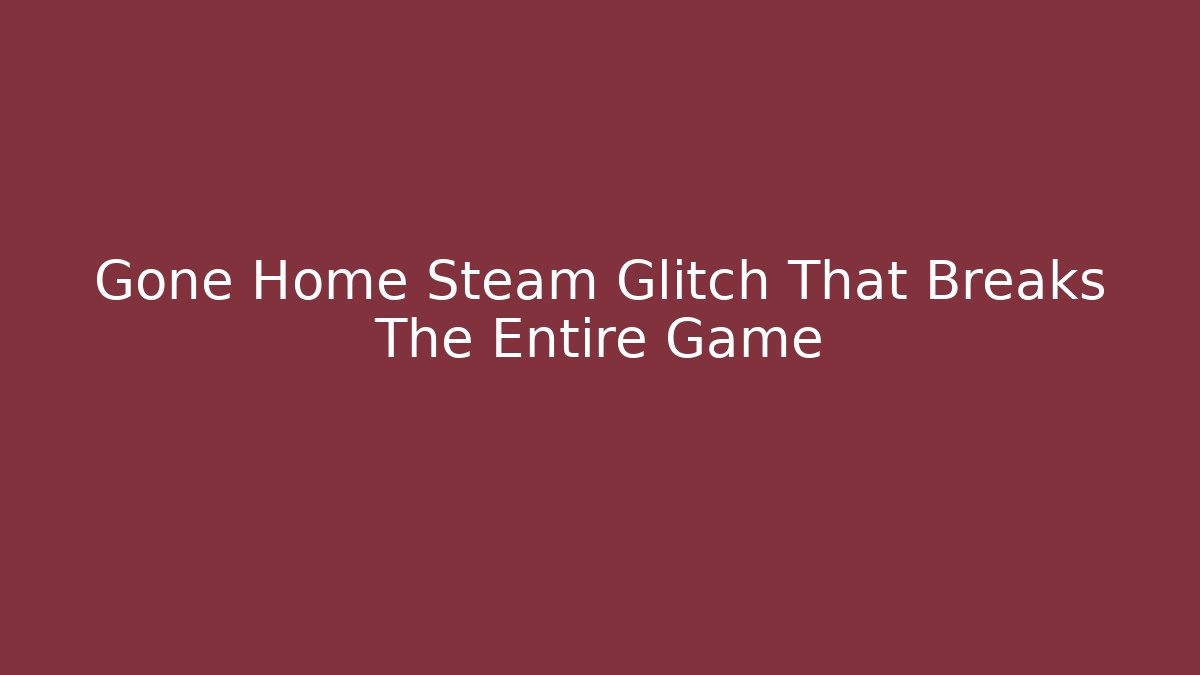 Gone Home Steam Glitch That Breaks The Entire Game