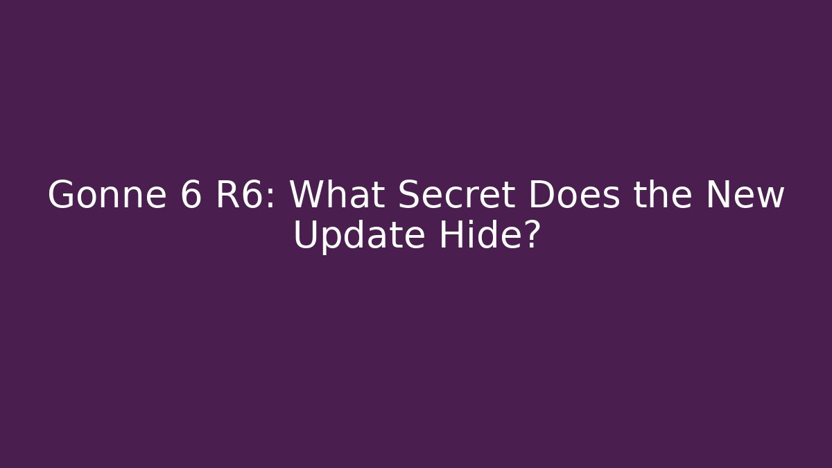 Gonne 6 R6: What Secret Does the New Update Hide?