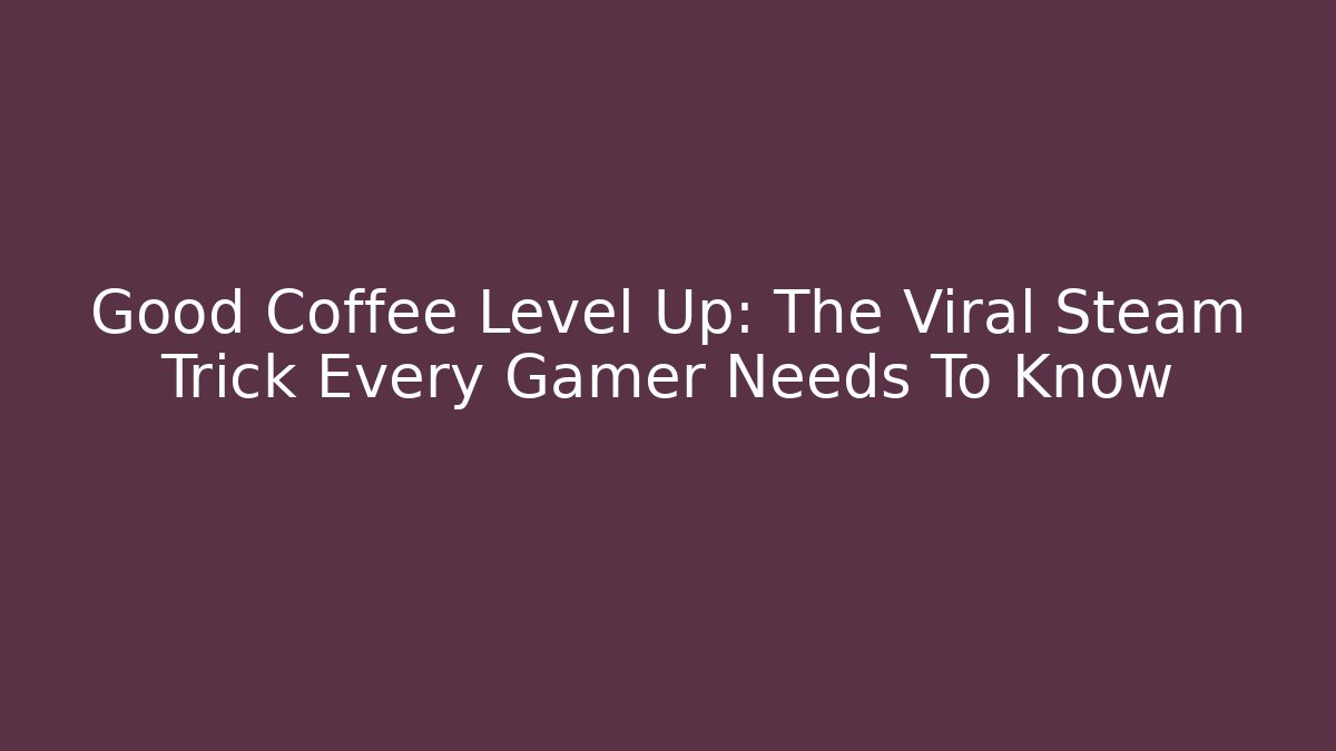 Good Coffee Level Up: The Viral Steam Trick Every Gamer Needs To Know