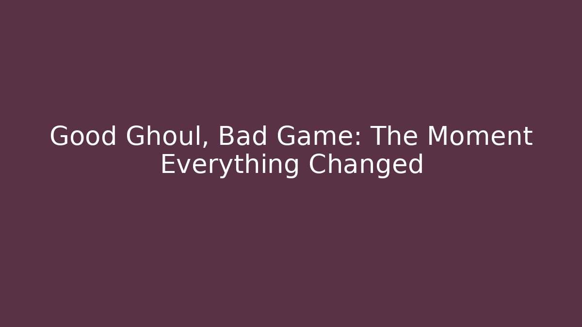 Good Ghoul, Bad Game: The Moment Everything Changed