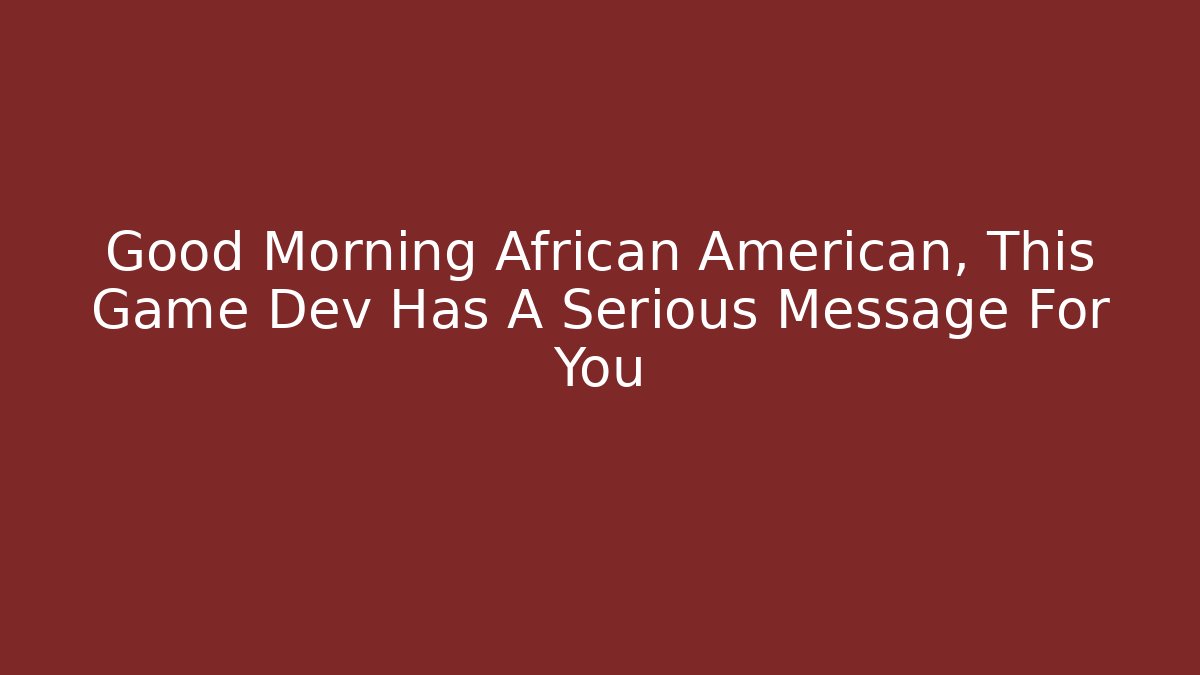 Good Morning African American, This Game Dev Has A Serious Message For You