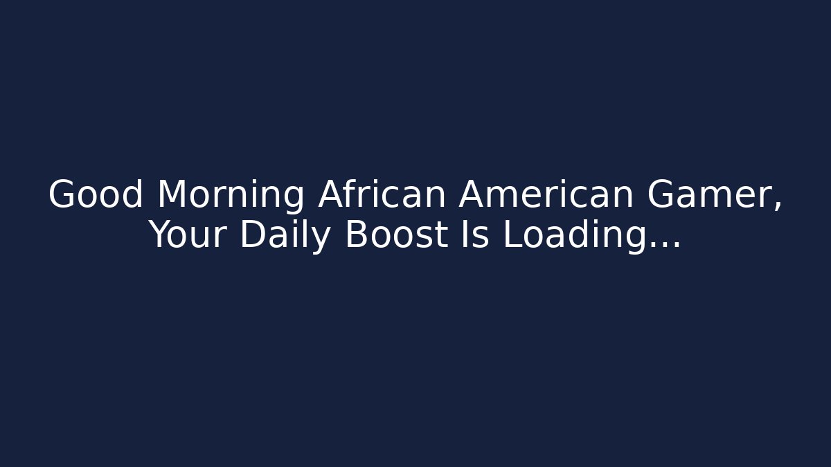 Good Morning African American Gamer, Your Daily Boost Is Loading...