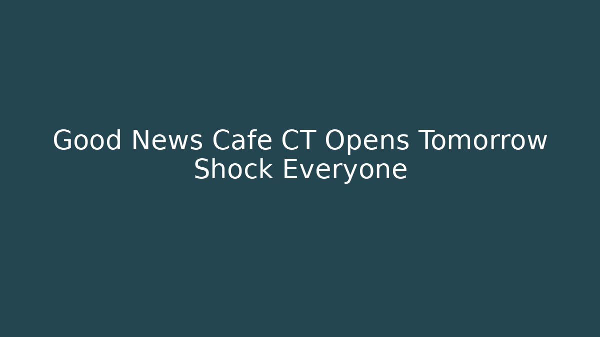 Good News Cafe CT Opens Tomorrow Shock Everyone