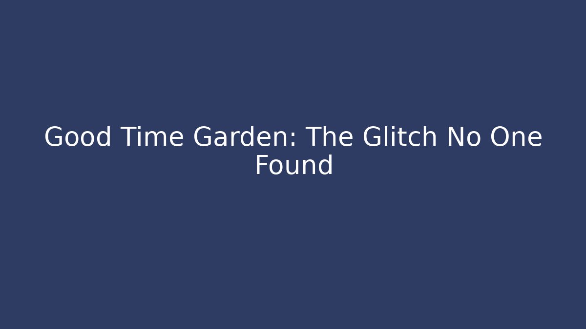 Good Time Garden: The Glitch No One Found