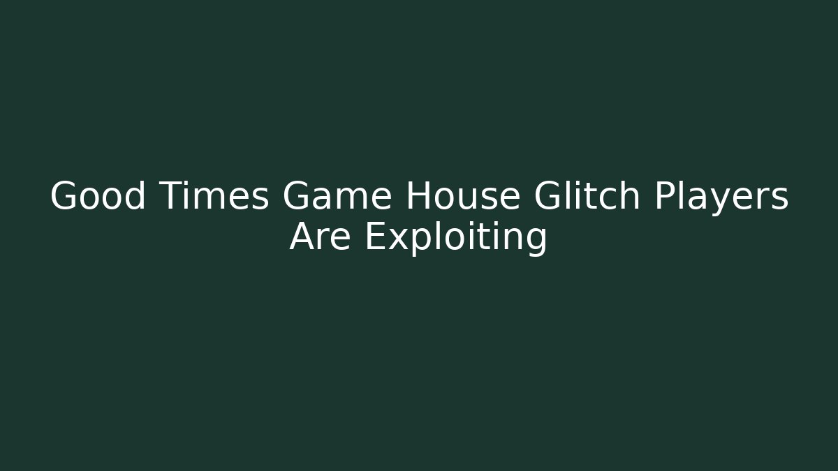 Good Times Game House Glitch Players Are Exploiting - Critter Realm
