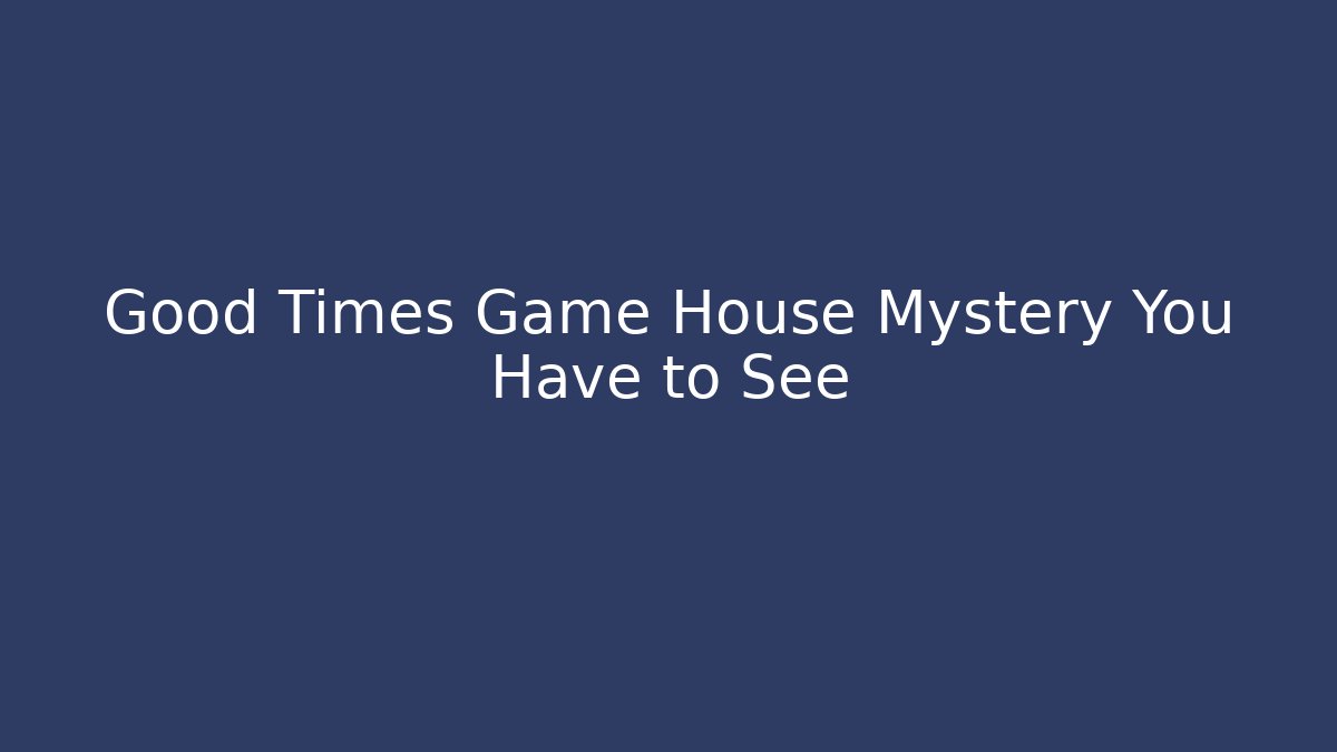Good Times Game House Mystery You Have to See