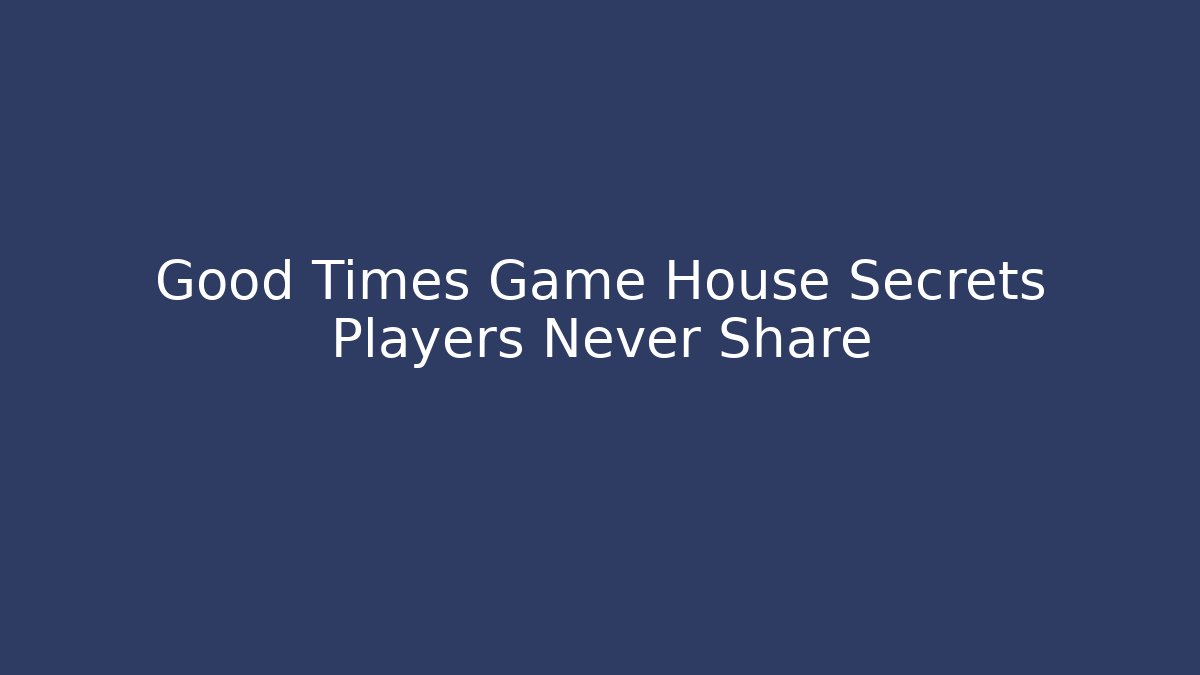 Good Times Game House Secrets Players Never Share