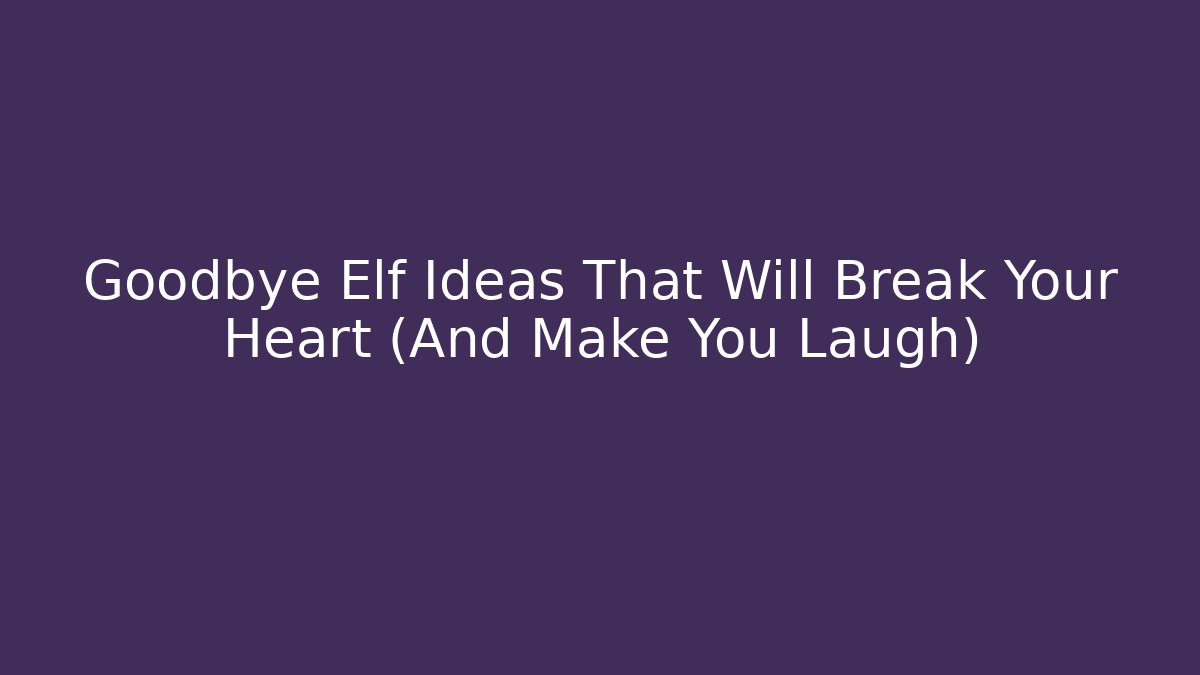 Goodbye Elf Ideas That Will Break Your Heart (And Make You Laugh)