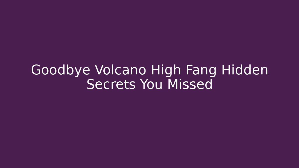 Goodbye Volcano High Fang Hidden Secrets You Missed