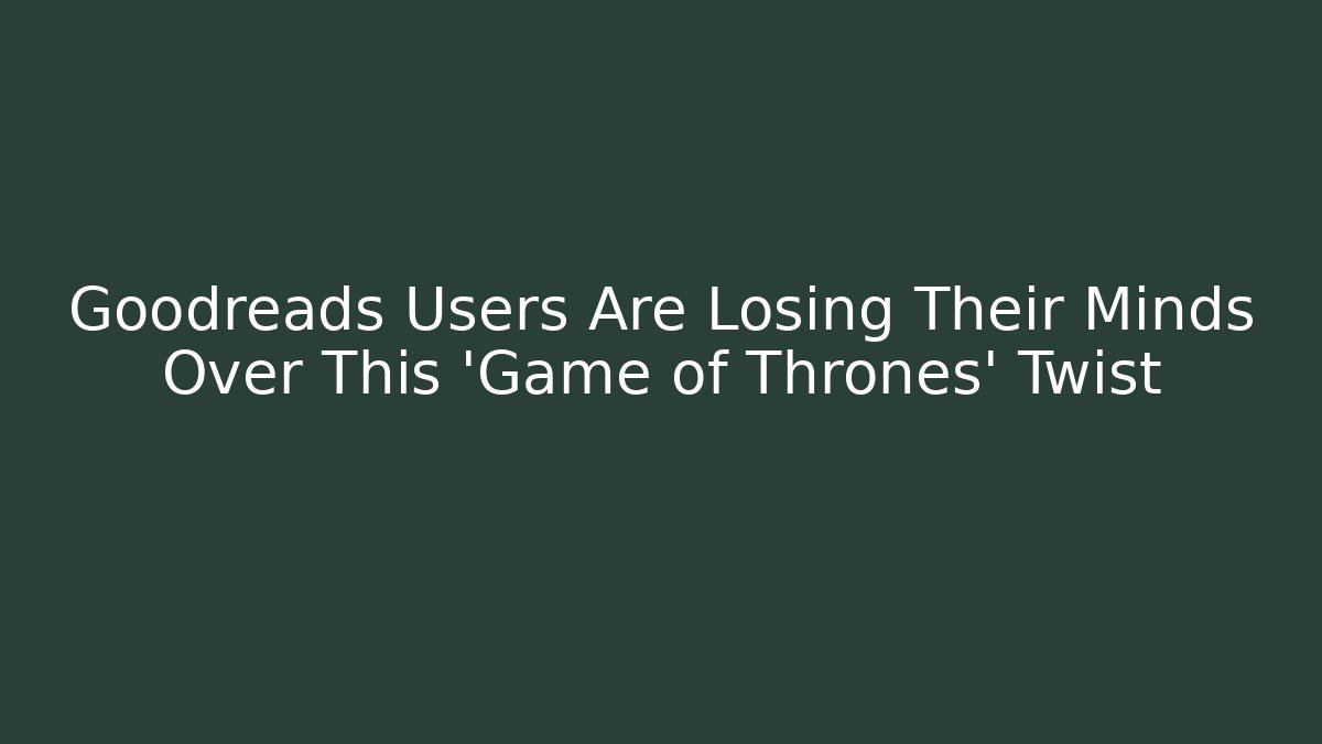 Goodreads Users Are Losing Their Minds Over This 'Game of Thrones' Twist