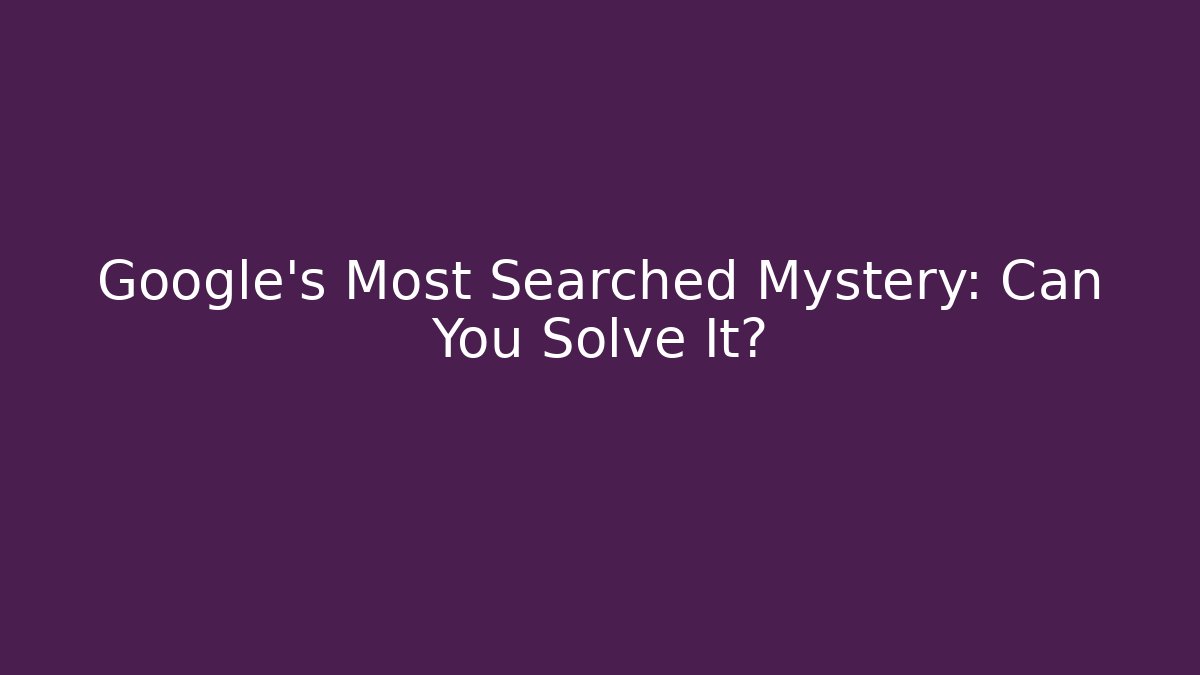 Google’s Most Searched Mystery: Can You Solve It?