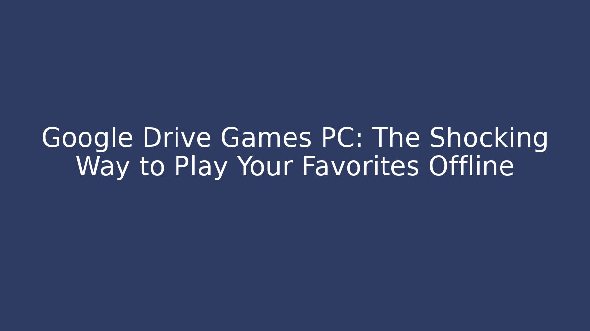 Google Drive Games PC: The Shocking Way to Play Your Favorites Offline