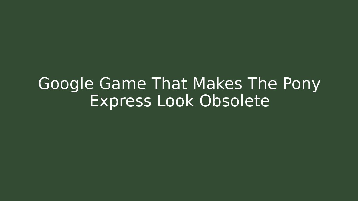 Google Game That Makes The Pony Express Look Obsolete