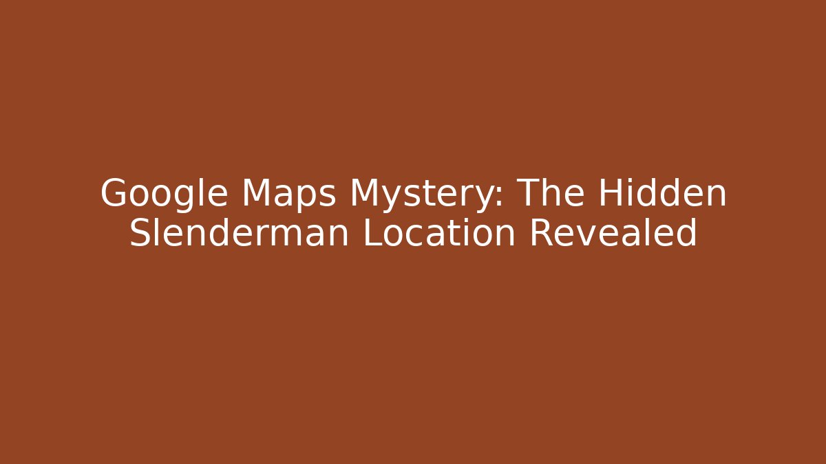 Google Maps Mystery: The Hidden Slenderman Location Revealed
