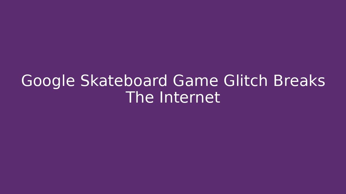 Google Skateboard Game Glitch Breaks The Internet