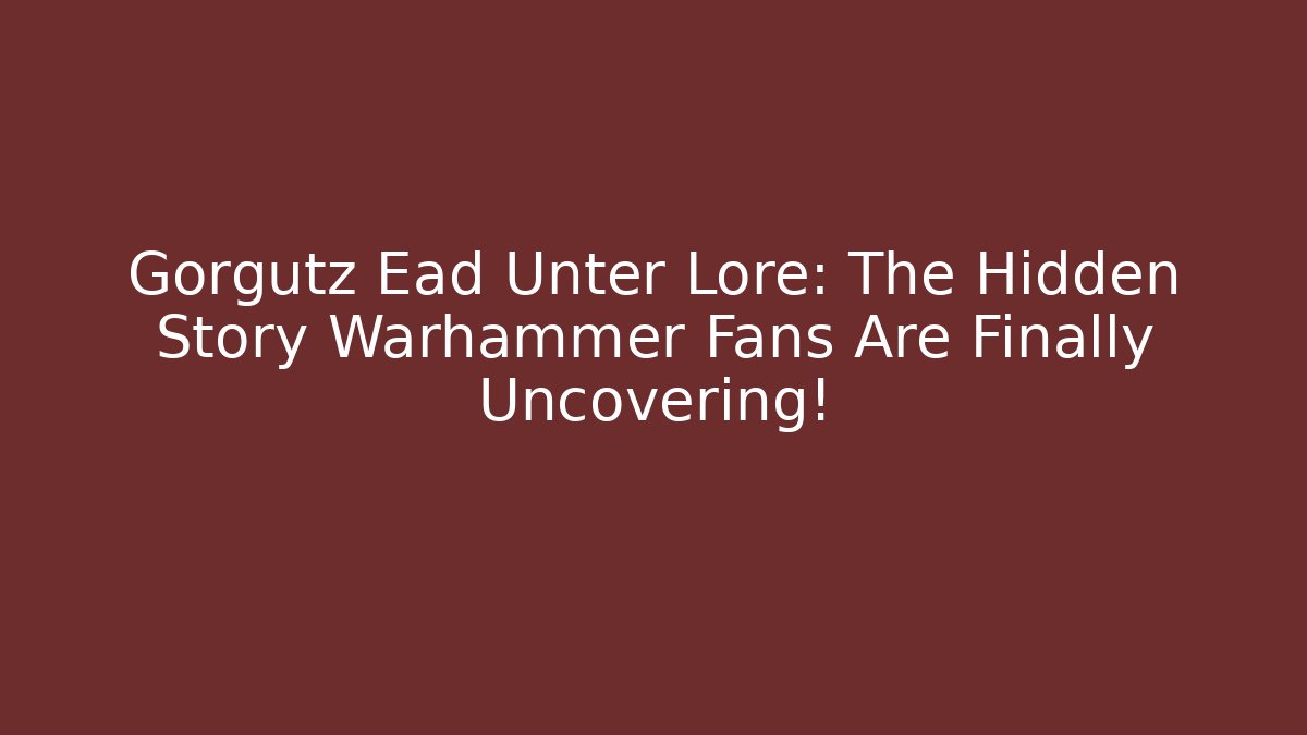 Gorgutz Ead Unter Lore: The Hidden Story Warhammer Fans Are Finally Uncovering!