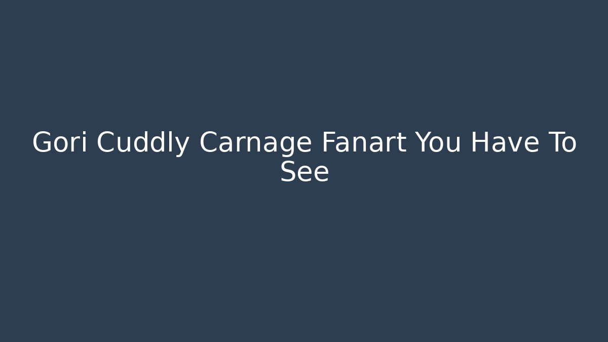 Gori Cuddly Carnage Fanart You Have To See
