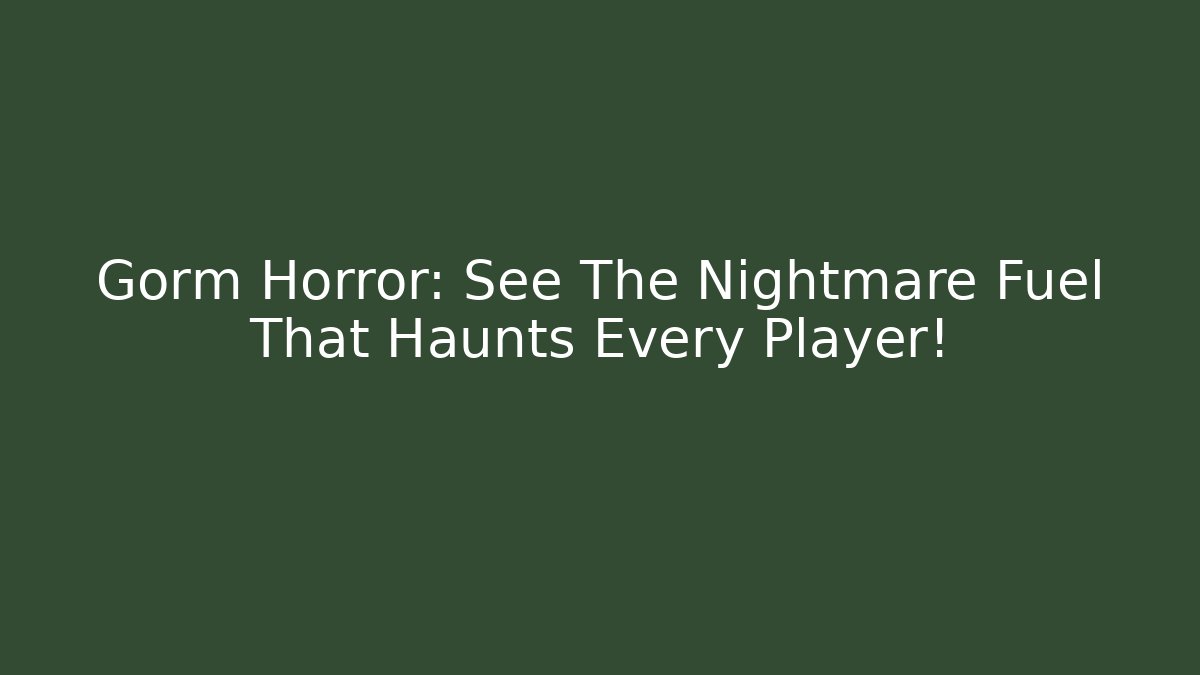 Gorm Horror: See The Nightmare Fuel That Haunts Every Player!