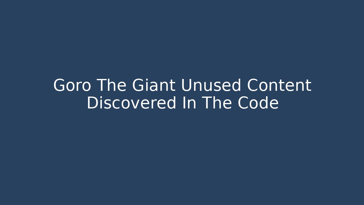 Goro The Giant Unused Content Discovered In The Code