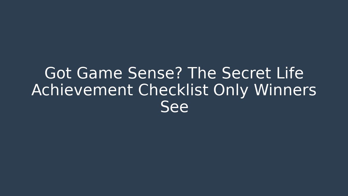 Got Game Sense? The Secret Life Achievement Checklist Only Winners See