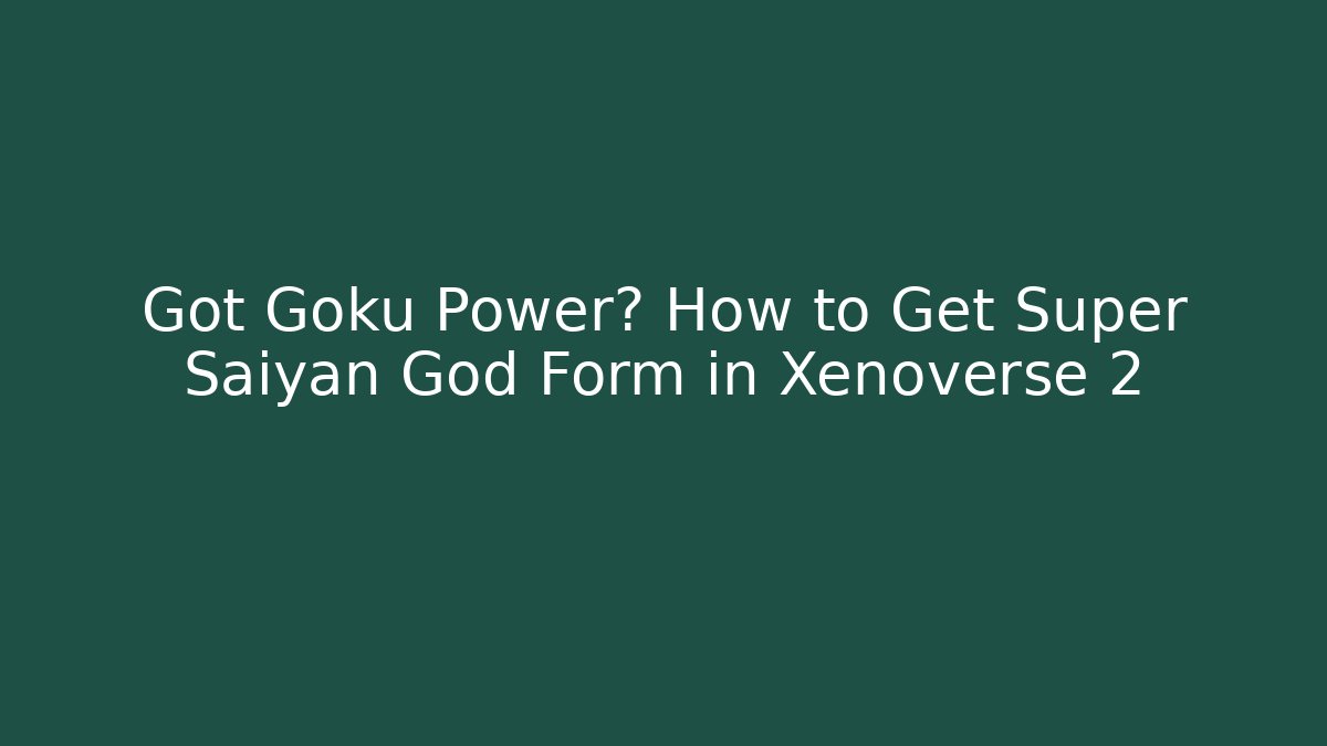 Got Goku Power? How to Get Super Saiyan God Form in Xenoverse 2