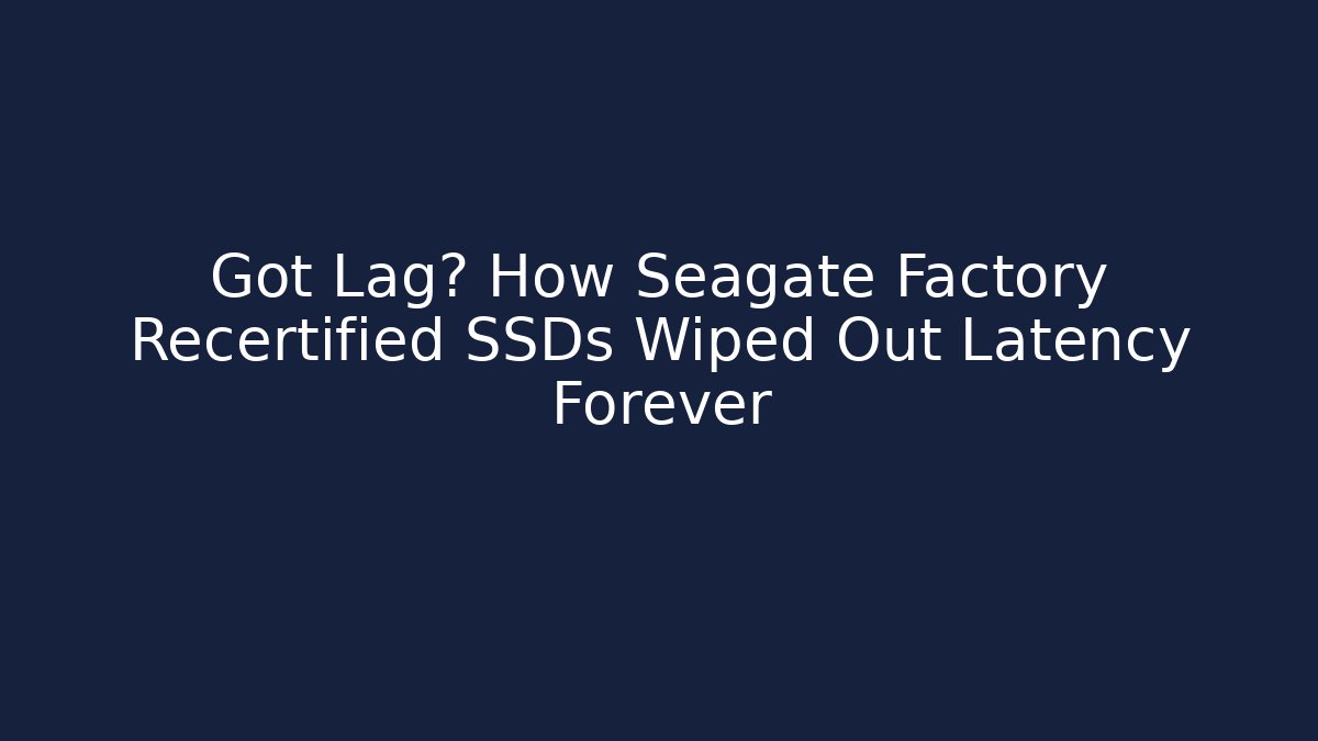 Got Lag? How Seagate Factory Recertified SSDs Wiped Out Latency Forever