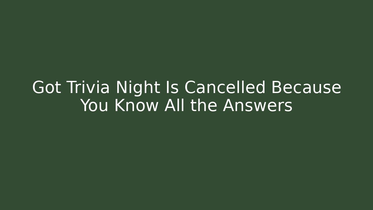 Got Trivia Night Is Cancelled Because You Know All the Answers