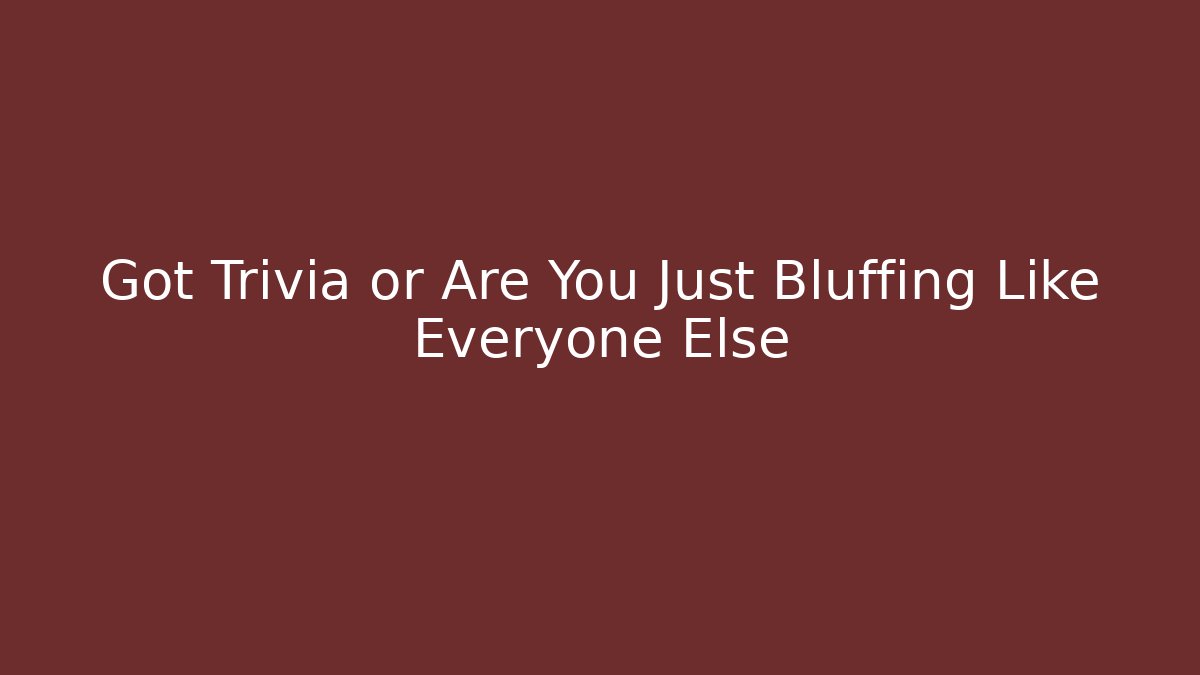 Got Trivia or Are You Just Bluffing Like Everyone Else