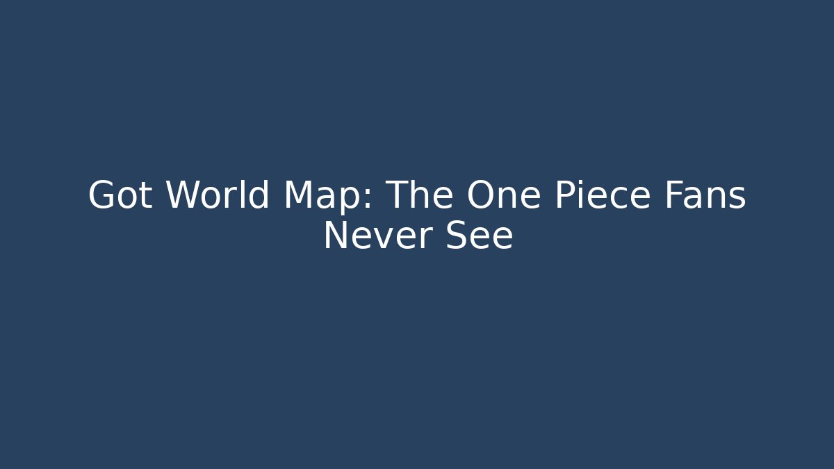 Got World Map: The One Piece Fans Never See